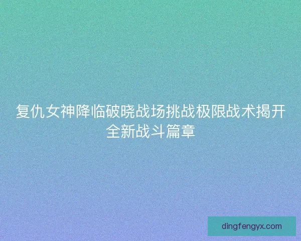 复仇女神降临破晓战场挑战极限战术揭开全新战斗篇章
