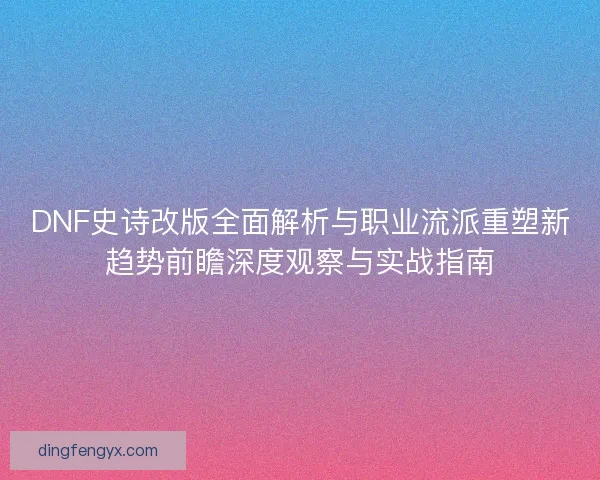 DNF史诗改版全面解析与职业流派重塑新趋势前瞻深度观察与实战指南