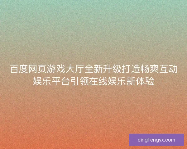 百度网页游戏大厅全新升级打造畅爽互动娱乐平台引领在线娱乐新体验