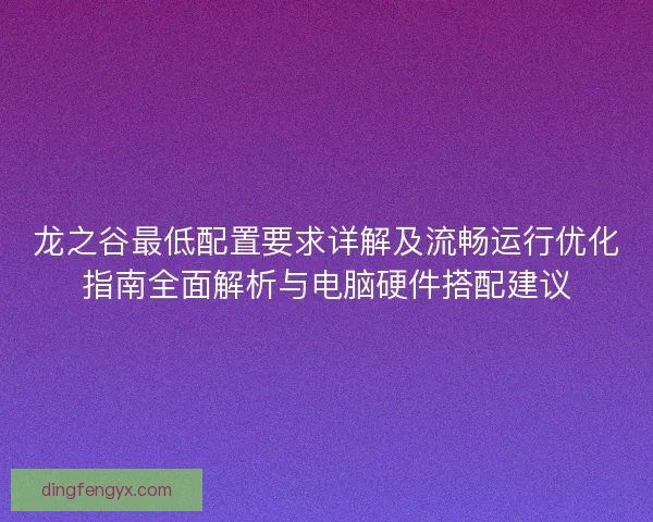 龙之谷最低配置要求详解及流畅运行优化指南全面解析与电脑硬件搭配建议